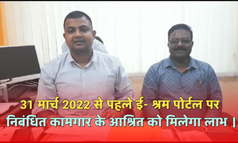31 मार्च 2022 से पहले ई- श्रम पोर्टल पर निबंधित कामगार के आश्रित को मिलेगा लाभ ।